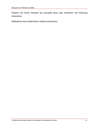 Management of Medication (MOM)
© National Accreditation Board for Hospitals and Healthcare Providers 74
Patients and family members are educated about safe medication and food-drug
interactions.
Medications also include blood, implants and devices..
 