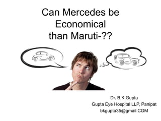Can Mercedes be
Economical
than Maruti-??
Dr. B.K.Gupta
Gupta Eye Hospital LLP, Panipat
bkgupta35@gmail.COM
 