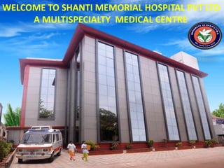 WELCOME TO SHANTI MEMORIAL HOSPITAL PVT LTD
     A MULTISPECIALTY MEDICAL CENTRE
 