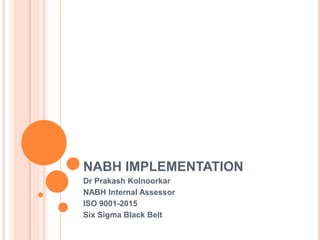 NABH IMPLEMENTATION
Dr Prakash Kolnoorkar
NABH Internal Assessor
ISO 9001-2015
Six Sigma Black Belt
 