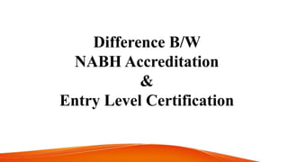 Difference B/W
NABH Accreditation
&
Entry Level Certification
 