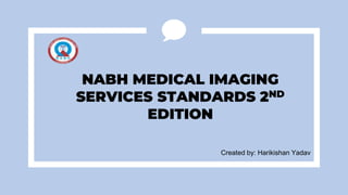 Created by: Harikishan Yadav
NABH MEDICAL IMAGING
SERVICES STANDARDS 2ND
EDITION
 