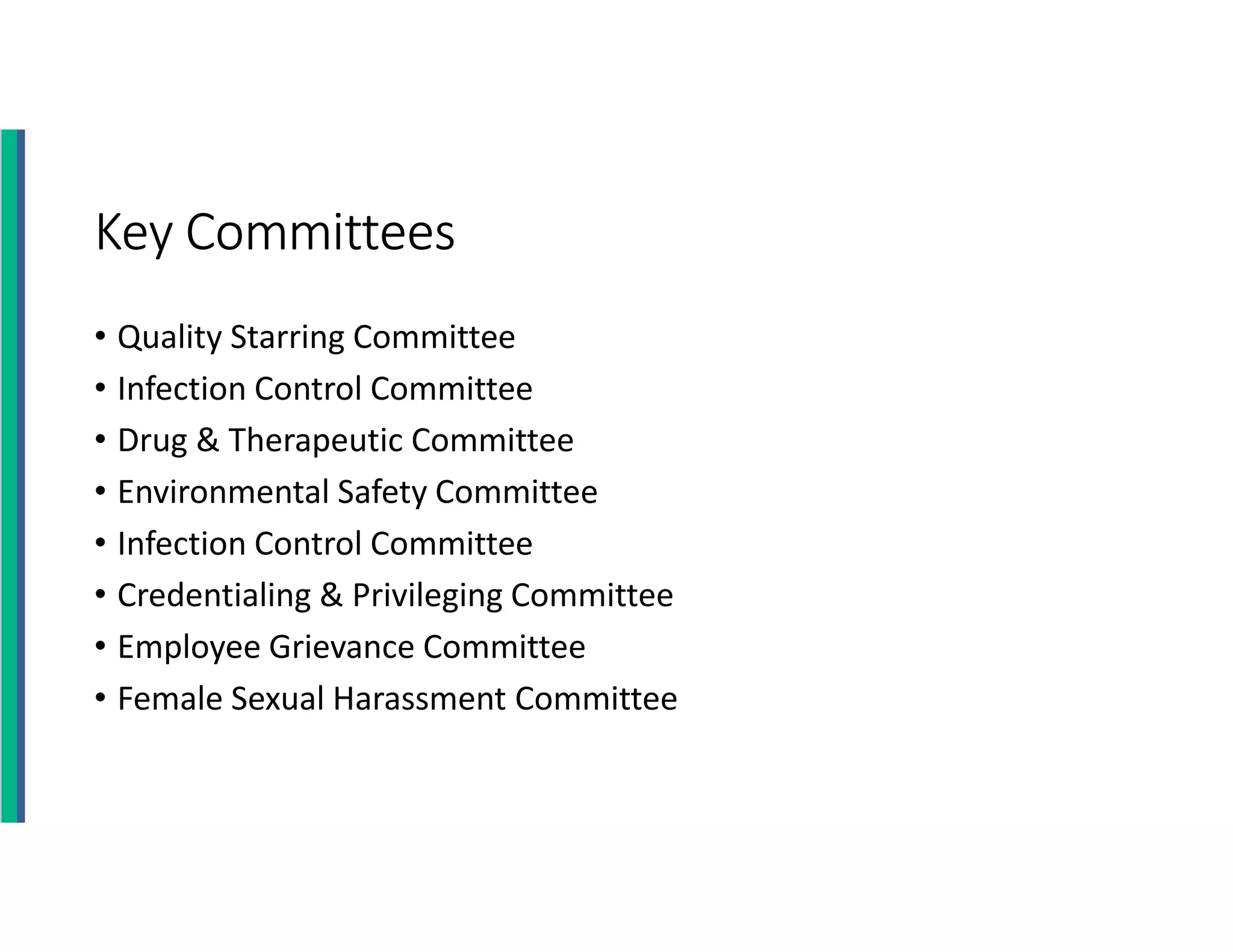 Key Committees
• Quality Starring Committee
• Infection Control Committee
• Drug & Therapeutic Committee
• Environmental Safety Committee
• Infection Control Committee
• Credentialing & Privileging Committee
• Employee Grievance Committee
• Female Sexual Harassment Committee
 