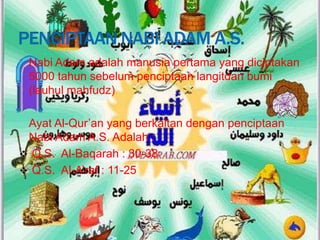 Nabi Adam adalah manusia pertama yang diciptakan
 5000 tahun sebelum penciptaan langitdan bumi
 (lauhul mahfudz)

 Ayat Al-Qur’an yang berkaitan dengan penciptaan
 Nabi Adam A.S. Adalah :
 Q.S. Al-Baqarah : 30-38
 Q.S. Al-A’raf : 11-25
 