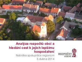Analýza rozpočtů obcí a
hledání cest k jejich lepšímu
hospodaření
Nabídka spolupráce regionům
3.dubna 2014
 