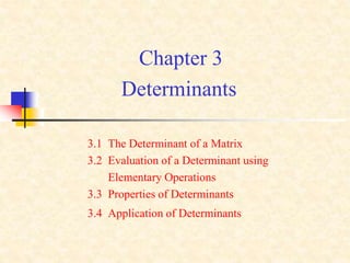 Chapter 3
Determinants
3.1 The Determinant of a Matrix
3.2 Evaluation of a Determinant using
Elementary Operations
3.3 Properties of Determinants
3.4 Application of Determinants
 