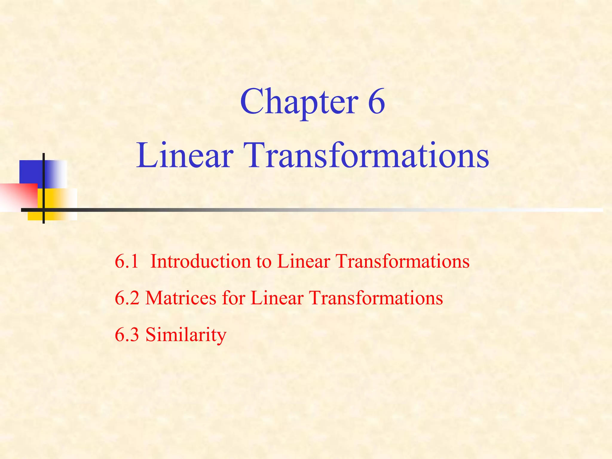 Chapter 6
Linear Transformations
6.1 Introduction to Linear Transformations
6.2 Matrices for Linear Transformations
6.3 Similarity
 