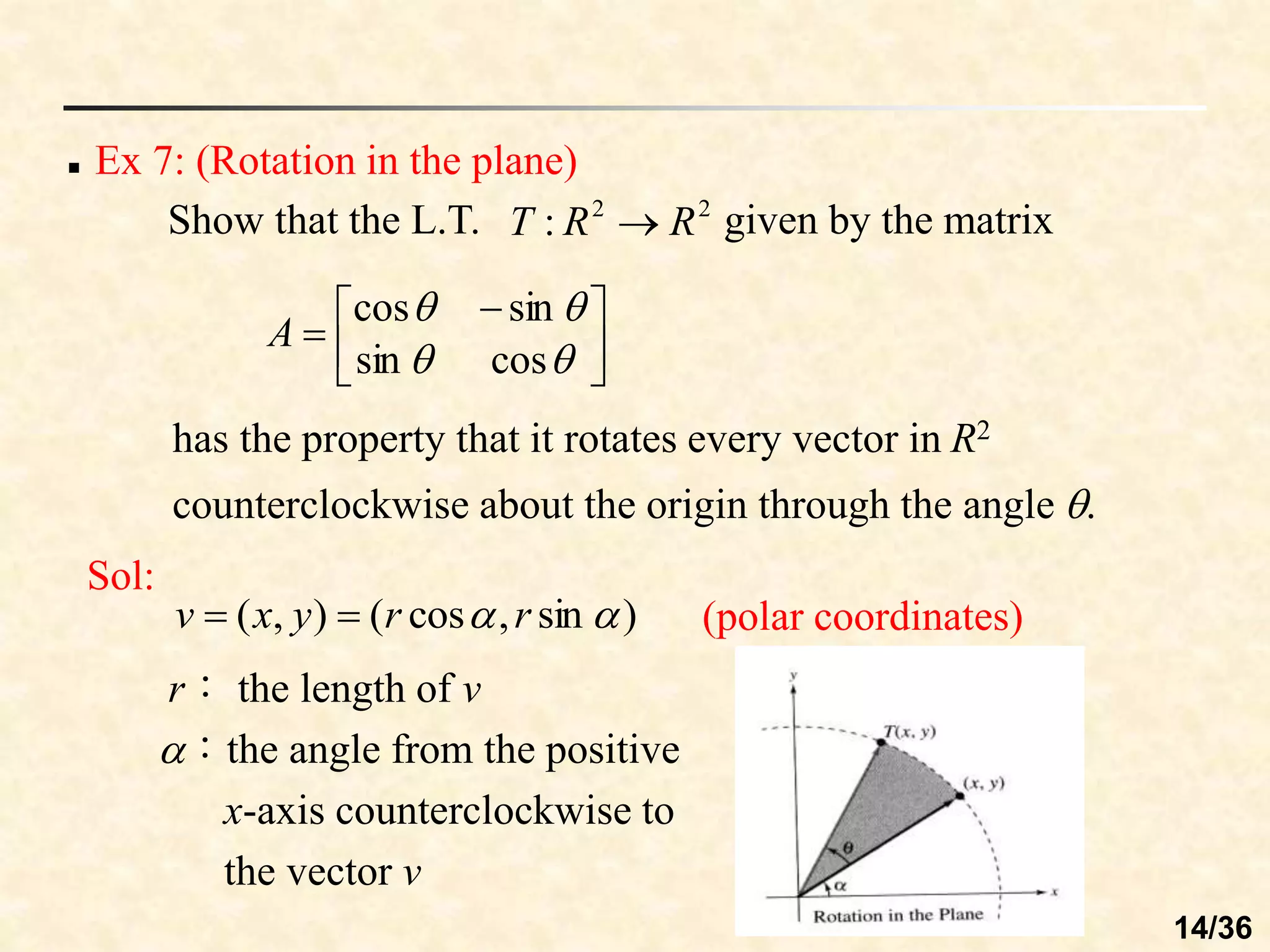 Show that the L.T. given by the matrix
has the property that it rotates every vector in R2
counterclockwise about the origin through the angle .
 Ex 7: (Rotation in the plane)
2
2
: R
R
T 





 





cos
sin
sin
cos
A
Sol:
)
sin
,
cos
(
)
,
( 
 r
r
y
x
v 
 (polar coordinates)
r： the length of v
：the angle from the positive
x-axis counterclockwise to
the vector v
14/36
 