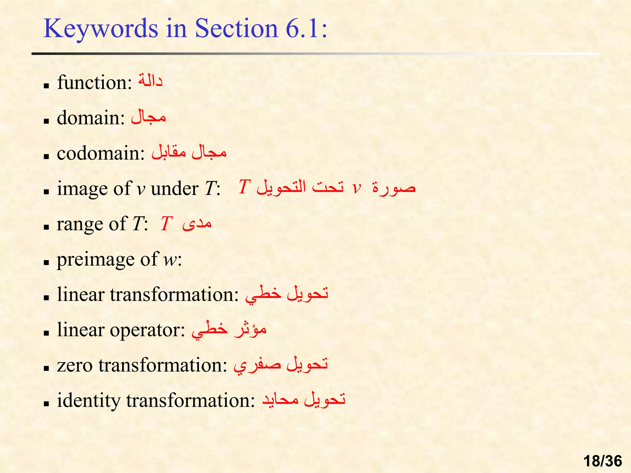 Keywords in Section 6.1:
 function: ‫دالة‬
 domain: ‫مجال‬
 codomain: ‫مقابل‬ ‫مجال‬
 image of v under T: ‫التحويل‬ ‫تحت‬ ‫صورة‬
 range of T: T ‫مدى‬
 preimage of w:
 linear transformation: ‫خطي‬ ‫تحويل‬
 linear operator: ‫خطي‬ ‫مؤثر‬
 zero transformation: ‫صفري‬ ‫تحويل‬
 identity transformation: ‫محايد‬ ‫تحويل‬
v
T
18/36
 