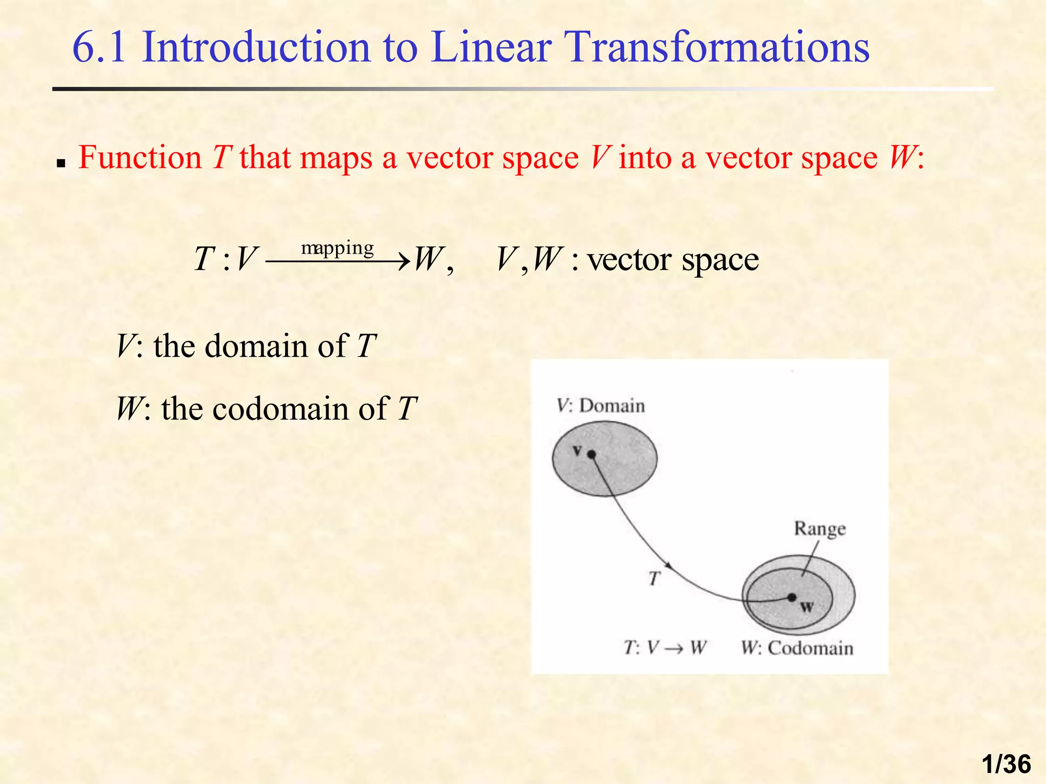6.1 Introduction to Linear Transformations
 Function T that maps a vector space V into a vector space W:
space
vector
:
,
,
: mapping
W
V
W
V
T 

 

V: the domain of T
W: the codomain of T
1/36
 