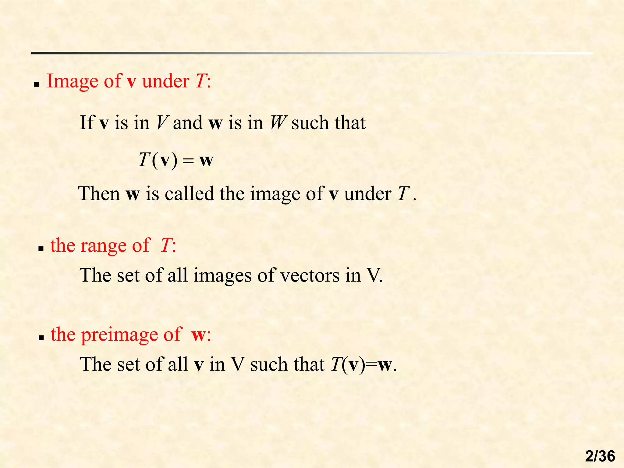  Image of v under T:
If v is in V and w is in W such that
w
v 
)
(
T
Then w is called the image of v under T .
 the range of T:
The set of all images of vectors in V.
 the preimage of w:
The set of all v in V such that T(v)=w.
2/36
 