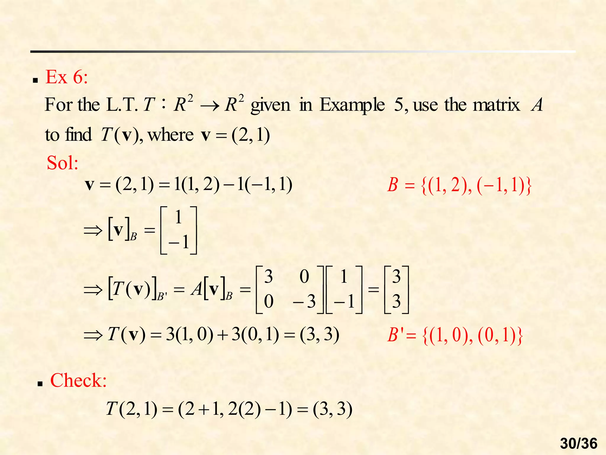  Ex 6:
)
1
,
2
(
where
),
(
find
to
matrix
the
use
5,
Example
in
given
：
L.T.
For the 2
2


v
v
T
A
R
R
T
Sol:
)
1
,
1
(
1
)
2
,
1
(
1
)
1
,
2
( 



v
  








1
1
B
v
    























3
3
1
1
3
0
0
3
)
( ' B
B A
T v
v
)
3
,
3
(
)
1
,
0
(
3
)
0
,
1
(
3
)
( 


 v
T )}
1
,
0
(
),
0
,
1
{(
'
B
)}
1
,
1
(
),
2
,
1
{( 

B
)
3
,
3
(
)
1
2(2)
,
1
2
(
)
1
,
2
( 



T
 Check:
30/36
 