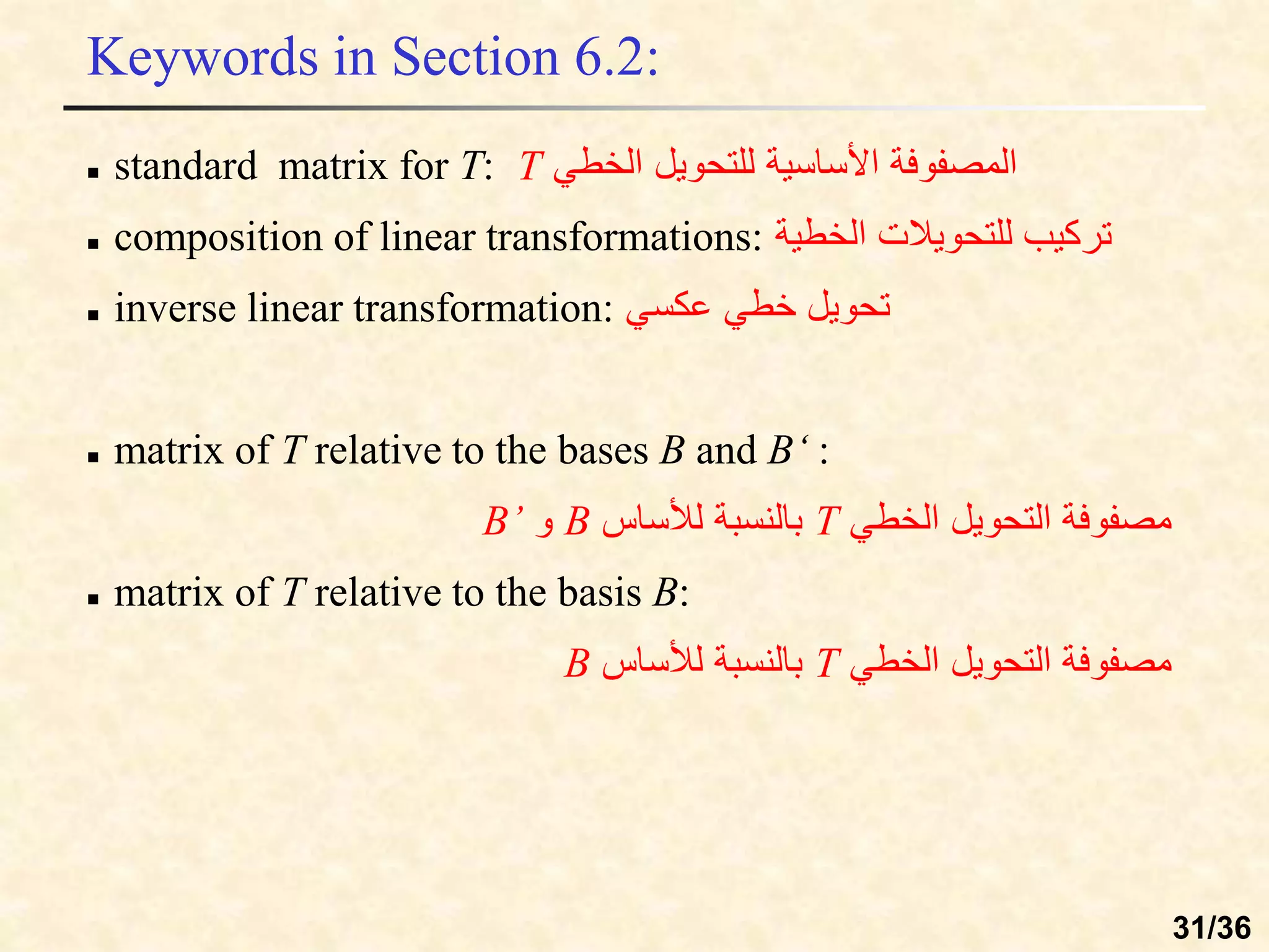 Keywords in Section 6.2:
 standard matrix for T: ‫الخطي‬ ‫للتحويل‬ ‫األساسية‬ ‫المصفوفة‬
 composition of linear transformations: ‫الخطية‬ ‫للتحويالت‬ ‫تركيب‬
 inverse linear transformation: ‫عكسي‬ ‫خطي‬ ‫تحويل‬
 matrix of T relative to the bases B and B‘ :
‫الخطي‬ ‫التحويل‬ ‫مصفوفة‬
T
‫لألساس‬ ‫بالنسبة‬
B
‫و‬
B’
 matrix of T relative to the basis B:
‫الخطي‬ ‫التحويل‬ ‫مصفوفة‬
T
‫لألساس‬ ‫بالنسبة‬
B
T
31/36
 