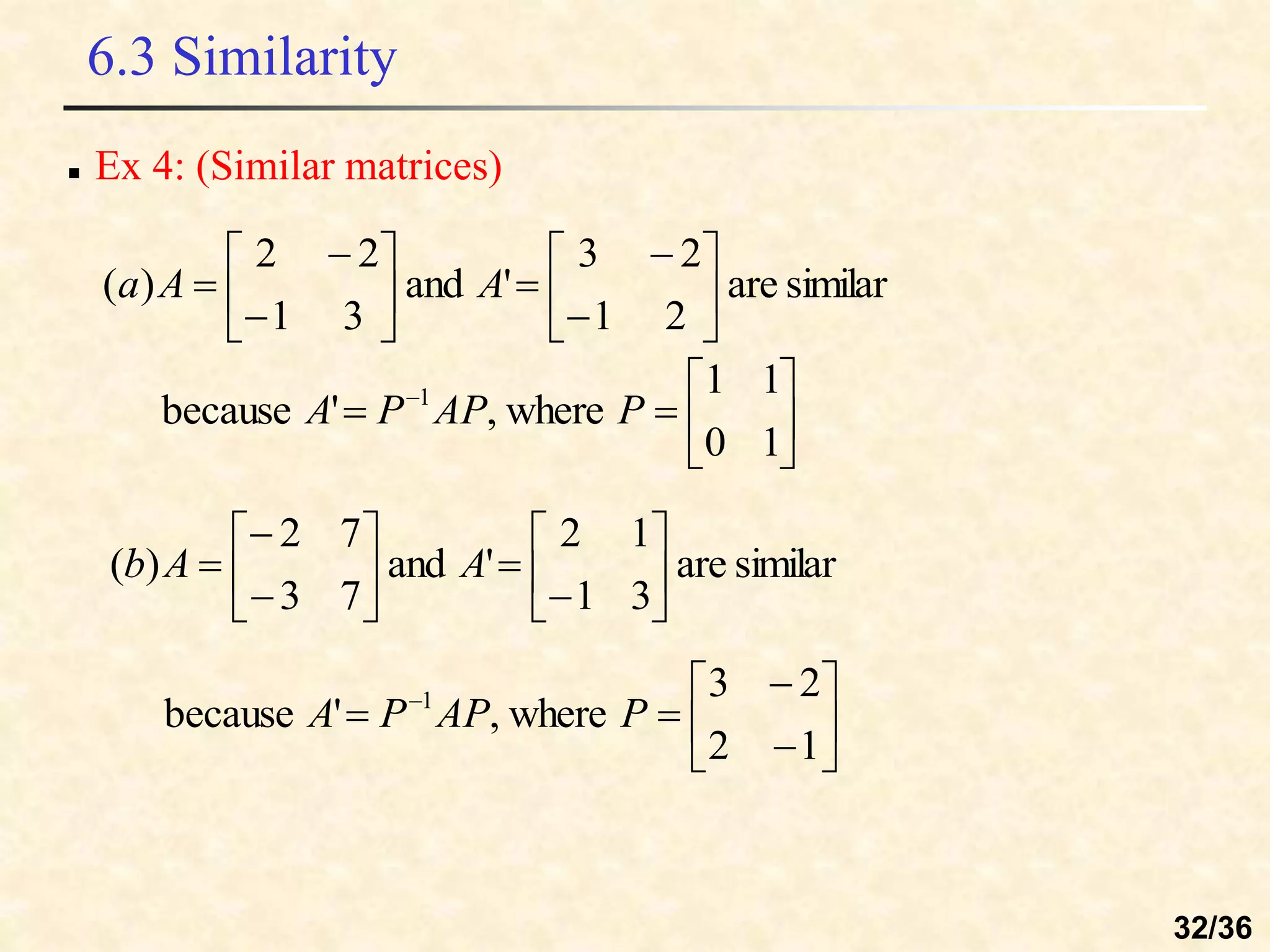 6.3 Similarity
 Ex 4: (Similar matrices)
similar
are
2
1
2
3
'
and
3
1
2
2
)
( 
















 A
A
a







 
1
0
1
1
where
,
'
because 1
P
AP
P
A
similar
are
3
1
1
2
'
and
7
3
7
2
)
( 















 A
A
b









 
1
2
2
3
where
,
'
because 1
P
AP
P
A
32/36
 