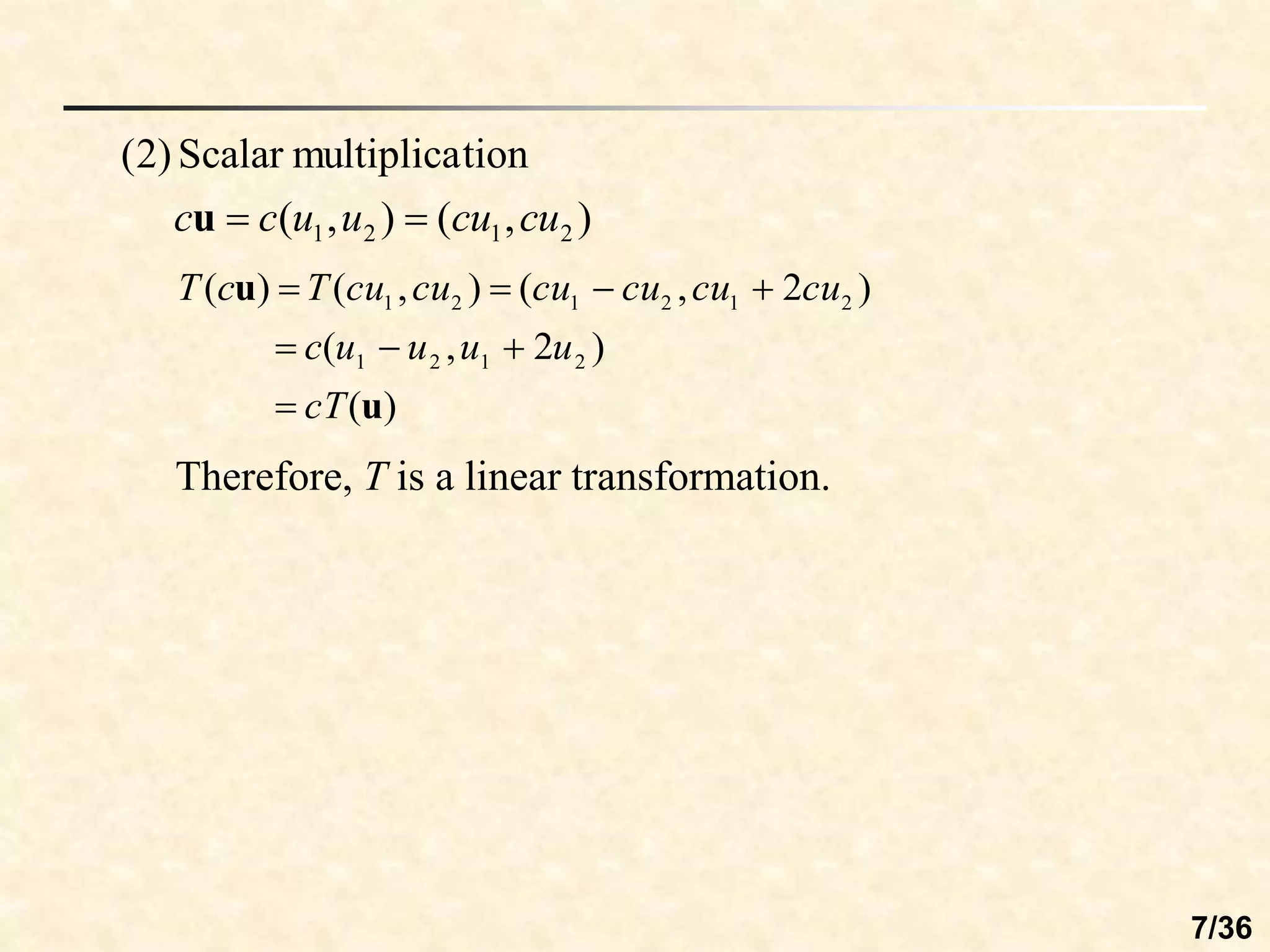 )
,
(
)
,
(
tion
multiplica
Scalar
)
2
(
2
1
2
1 cu
cu
u
u
c
c 

u
)
(
)
2
,
(
)
2
,
(
)
,
(
)
(
2
1
2
1
2
1
2
1
2
1
u
u
cT
u
u
u
u
c
cu
cu
cu
cu
cu
cu
T
c
T








Therefore, T is a linear transformation.
7/36
 
