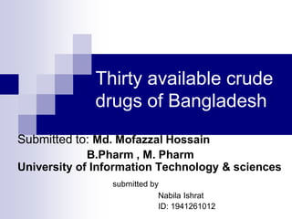 Thirty available crude
drugs of Bangladesh
Submitted to: Md. Mofazzal Hossain
B.Pharm , M. Pharm
University of Information Technology & sciences
submitted by
Nabila Ishrat
ID: 1941261012
 