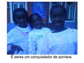 É seres um conquistador de sorrisos  