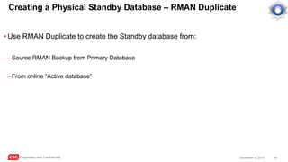 CSC Proprietary and Confidential 48December 4, 2016
Creating a Physical Standby Database – RMAN Duplicate
• Use RMAN Duplicate to create the Standby database from:
–Source RMAN Backup from Primary Database
–From online “Active database”
 