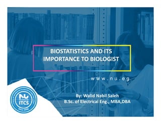 w w w . n u . e g
BIOSTATISTICS AND ITS
IMPORTANCE TO BIOLOGIST
By: Walid Nabil Saleh
B.Sc. of Electrical Eng., MBA,DBA
 