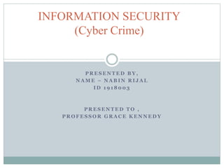 P R E S E N T E D B Y ,
N A M E – N A B I N R I J A L
I D 1 9 1 8 0 0 3
P R E S E N T E D T O ,
P R O F E S S O R G R A C E K E N N E D Y
INFORMATION SECURITY
(Cyber Crime)
 