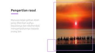 Pengertian rasul
4
Manusia lelaki pilihan Allah
yang diberikan wahyu
kepadanya dan dikehendaki
menyampaikannya kepada
orang lain
 