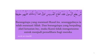 Barangsiapa yang mentaati Rasul itu, sesungguhnya ia
telah mentaati Allah. Dan barangsiapa yang berpaling
(dari ketaatan itu), maka Kami tidak mengutusmu
untuk menjadi pemelihara bagi mereka.
5
surah an-nisa:80
 