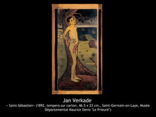 Jan Verkade
« Saint-Sébastien» (1892, tempera sur carton, 46.5 x 23 cm., Saint-Germain-en-Laye, Musée
Départemental Maurice Denis "Le Prieuré")
 
