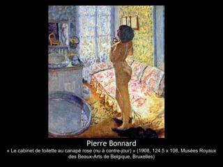 Pierre Bonnard
« Le cabinet de toilette au canapé rose (nu à contre-jour) » (1908, 124.5 x 108, Musées Royaux
des Beaux-Arts de Belgique, Bruxelles)
 