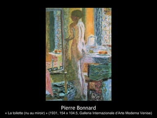 Pierre Bonnard
« La toilette (nu au miroir) » (1931, 154 x 104.5, Galleria Internazionale d’Arte Moderna Venise)
 