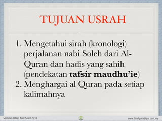 TUJUAN USRAH
www.ibrahparadigm.com.mySeminar IBRAH Nabi Soleh 2016
1. Mengetahui sirah (kronologi)
perjalanan nabi Soleh d...