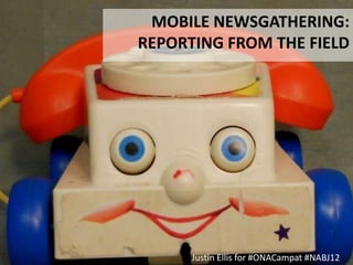 MOBILE NEWSGATHERING:
REPORTING FROM THE FIELD




      Justin Ellis for #ONACamp at #NABJ12
 