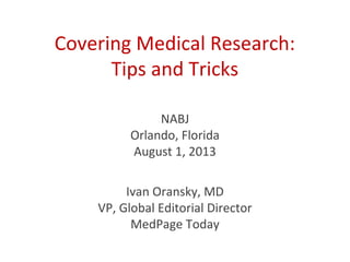 Covering Medical Research:
Tips and Tricks
Ivan Oransky, MD
VP, Global Editorial Director
MedPage Today
NABJ
Orlando, Florida
August 1, 2013
 