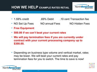 HOW  WE HELP  EXAMPLE RATES RETAIL <ul><li>1.59% credit .69% Debit .10 cent Transaction fee </li></ul><ul><li>NO Set Up Fe...