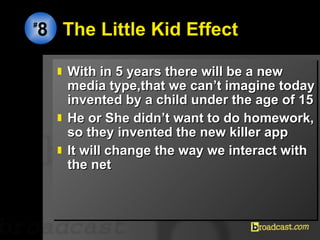 The Little Kid Effect  With in 5 years there will be a new media type,that we can’t imagine today invented by a child under the age of 15 He or She didn’t want to do homework, so they invented the new killer app It will change the way we interact with the net # 8 