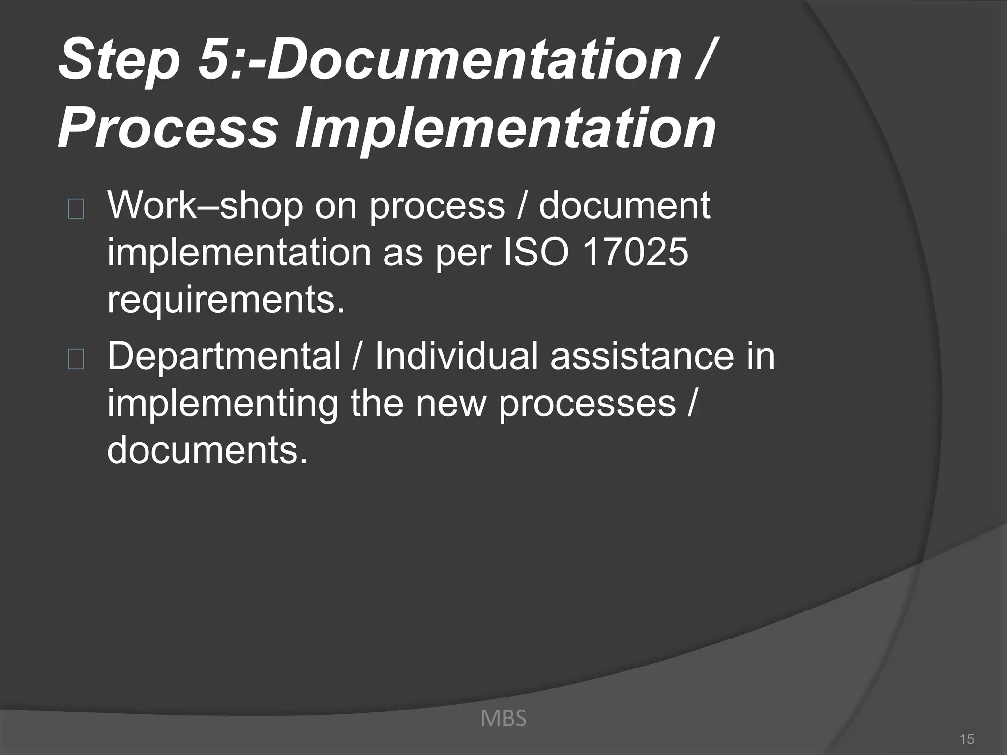 Step 5:-Documentation /
Process Implementation
Work–shop on process / document
implementation as per ISO 17025
requirements.
Departmental / Individual assistance in
implementing the new processes /
documents.
MBS
15
 