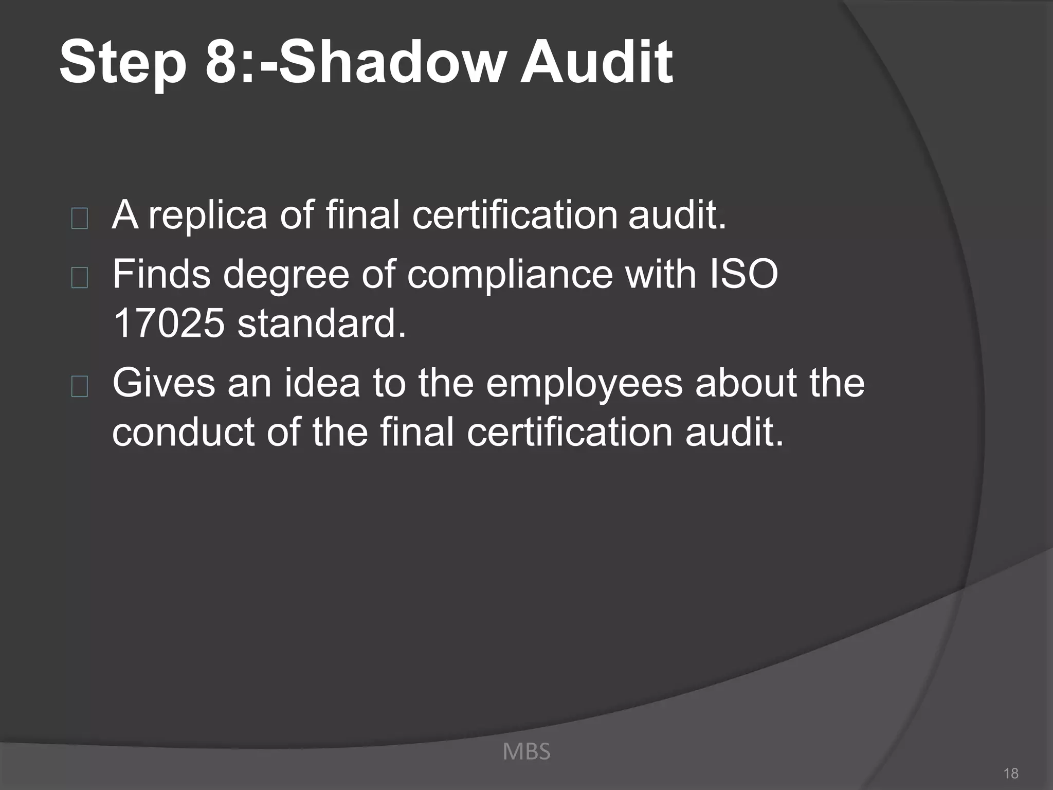 Step 8:-Shadow Audit
A replica of final certification audit.
Finds degree of compliance with ISO
17025 standard.
Gives an idea to the employees about the
conduct of the final certification audit.
MBS
18
 