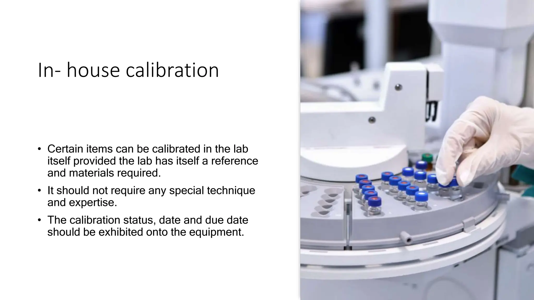 In- house calibration
• Certain items can be calibrated in the lab
itself provided the lab has itself a reference
and materials required.
• It should not require any special technique
and expertise.
• The calibration status, date and due date
should be exhibited onto the equipment.
 