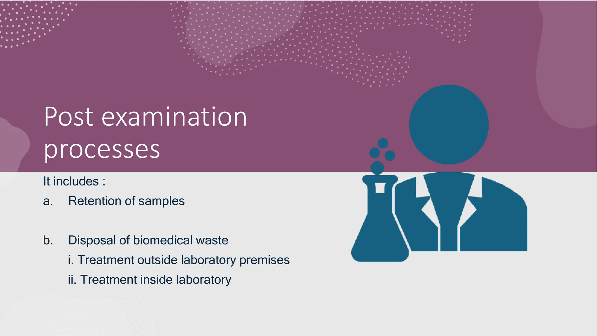 Post examination
processes
It includes :
a. Retention of samples
b. Disposal of biomedical waste
i. Treatment outside laboratory premises
ii. Treatment inside laboratory
 