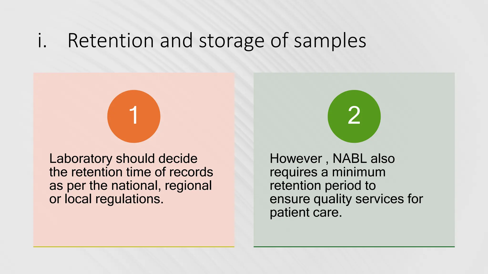 i. Retention and storage of samples
Laboratory should decide
the retention time of records
as per the national, regional
or local regulations.
1
However , NABL also
requires a minimum
retention period to
ensure quality services for
patient care.
2
 