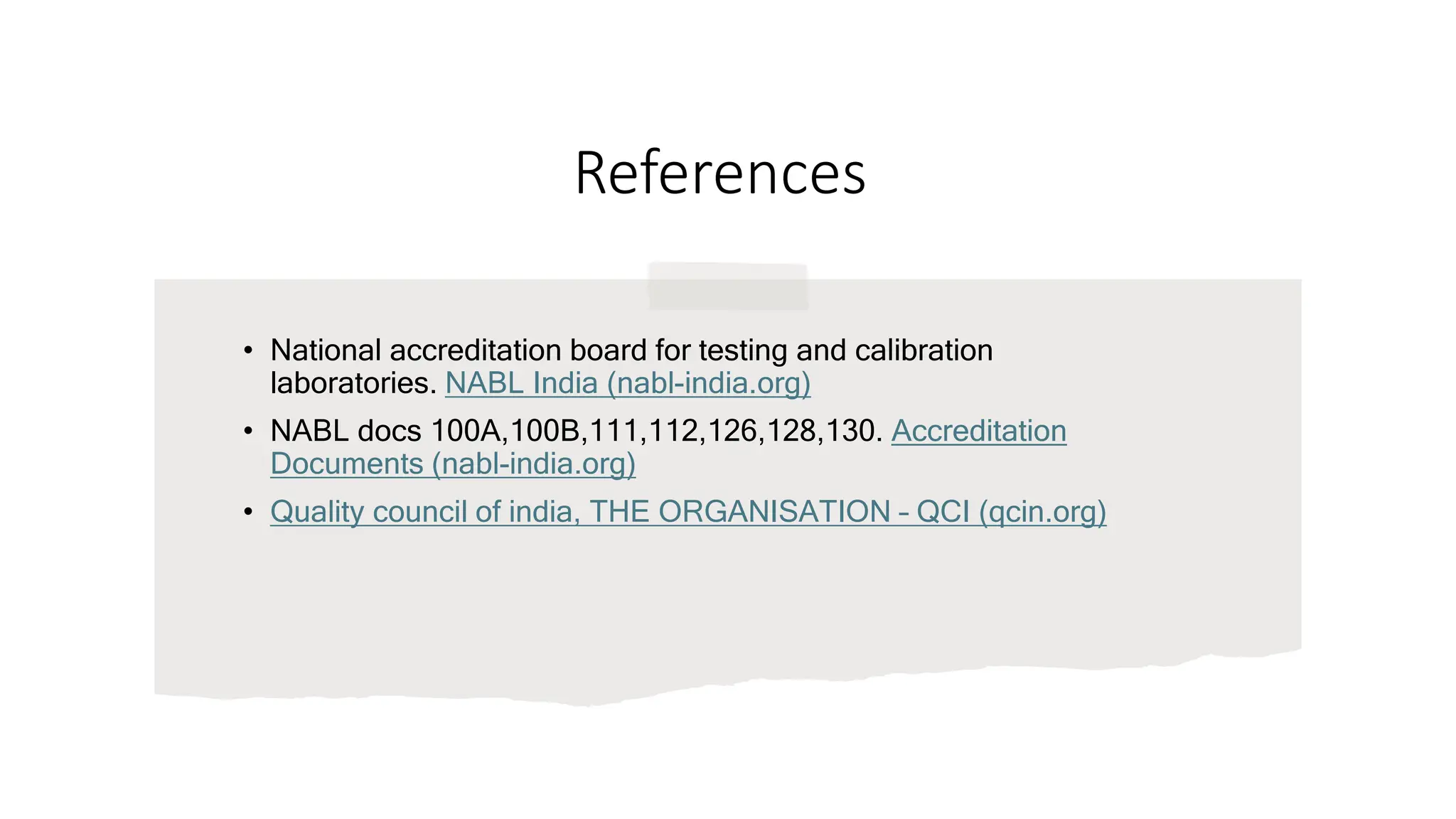 References
• National accreditation board for testing and calibration
laboratories. NABL India (nabl-india.org)
• NABL docs 100A,100B,111,112,126,128,130. Accreditation
Documents (nabl-india.org)
• Quality council of india, THE ORGANISATION – QCI (qcin.org)
 
