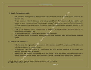 NABL CERTIFICATION




4.2 Stage II (Pre-Assessment audit):


          NABL Secretariat shall organise the Pre-Assessment audit, which shall normally be carried by Lead Assessor at the
           laboratory sites.
          The pre-assessment helps the laboratory to be better prepared for the Final Assessment. It also helps the Lead
           Assessor to assess the preparedness of the laboratory to undergo Final Assessment apart from Technical Assessor(s)
           and Total Assessment Man-days required vis-à-vis the scope of accreditation as per application submitted by the
           laboratory.
          A copy of Pre-Assessment Report will be provided to Laboratory for taking necessary corrective action on the
           concerns raised during audit, if any.
          The laboratory shall submit Corrective Action Report to NABL Secretariat.
          After laboratory confirms the completion of corrective actions, Final Assessment of the laboratory shall be organized
           by NABL.


4.3 Stage III (Final Assessment):


          NABL Secretariat shall organize the Final Assessment at the laboratory site(s) for its compliance to NABL Criteria and
           for that purpose appoint an assessment team.
          The Assessment Team shall comprise of a Lead Assessor and other Technical Assessor(s) in the relevant fields
           depending upon the scope to be assessed.
          Assessors shall raise the Non-Conformance(s), if any, and provide it to the laboratory in prescribed format so that it
           gets the opportunity to close as many Non-Conformance(s) as they can before closing meeting of the Assessment.




ANKIT AGRAWAL, M.PHARM (PHARM MGT. & REGULATORY AFFAIRS)
E-MAIL: ankitpmra@gmail.com
                                                   Page 11
 