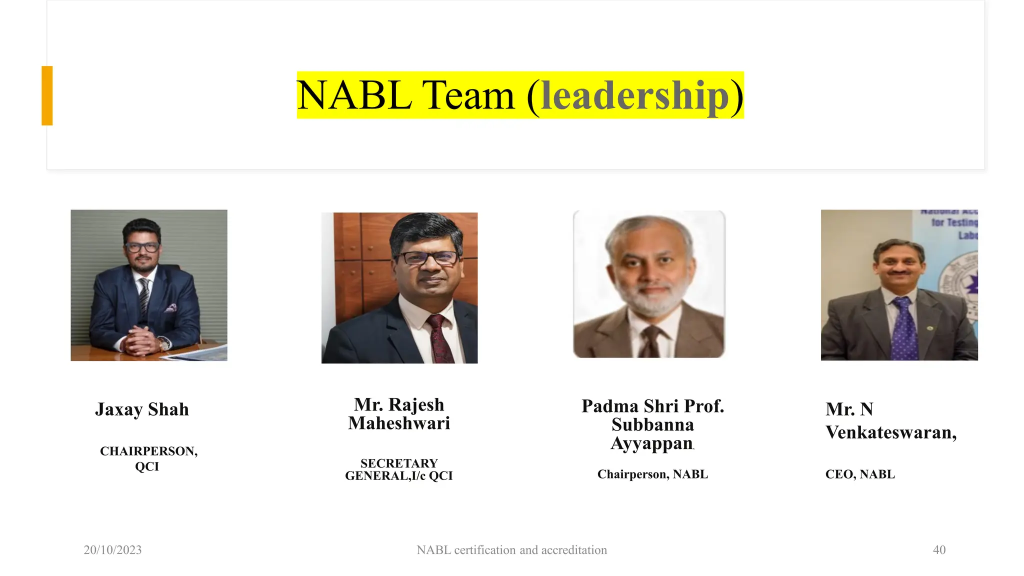 NABL Team (leadership)
Jaxay Shah
CHAIRPERSON,
QCI
Mr. Rajesh
Maheshwari
SECRETARY
GENERAL,I/c QCI
Padma Shri Prof.
Subbanna
Ayyappan,
Chairperson, NABL
Mr. N
Venkateswaran,
CEO, NABL
20/10/2023 NABL certification and accreditation 40
 