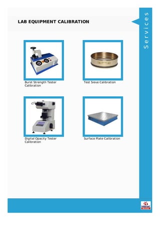 LAB EQUIPMENT CALIBRATION
Burst Strength Tester
Calibration
Test Sieve Calibration
Digital Opacity Tester
Calibration
Surface Plate Calibration
Services
 
