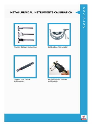 METALLURGICAL INSTRUMENTS CALIBRATION
Vernier Caliper Calibration Calibration Micrometer
Thread Plug Gauge
Calibration
Digital Vernier Caliper
Calibration
Services
 
