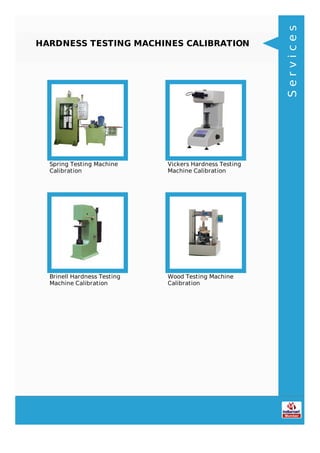 HARDNESS TESTING MACHINES CALIBRATION
Spring Testing Machine
Calibration
Vickers Hardness Testing
Machine Calibration
Brinell Hardness Testing
Machine Calibration
Wood Testing Machine
Calibration
Services
 