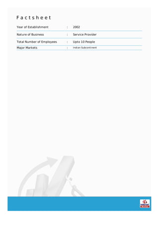 F a c t s h e e t
Year of Establishment : 2002
Nature of Business : Service Provider
Total Number of Employees : Upto 10 People
Major Markets : Indian Subcontinent
 