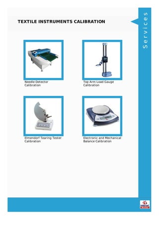 TEXTILE INSTRUMENTS CALIBRATION
Needle Detector
Calibration
Top Arm Load Gauge
Calibration
Elmendorf Tearing Tester
Calibration
Electronic and Mechanical
Balance Calibration
Services
 