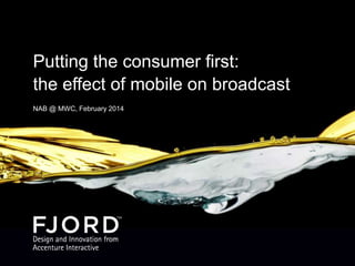Putting the consumer first:
the effect of mobile on broadcast
NAB @ MWC, February 2014

 
