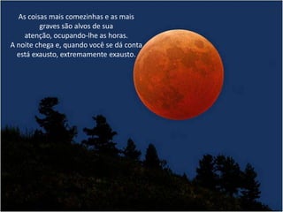 As coisas mais comezinhas e as mais
graves são alvos de sua
atenção, ocupando-lhe as horas.
A noite chega e, quando você se dá conta
está exausto, extremamente exausto.
 