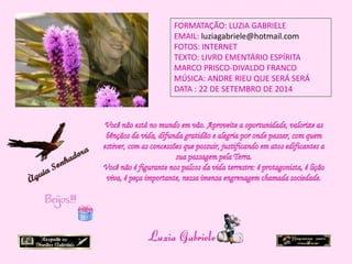FORMATAÇÃO: LUZIA GABRIELE 
EMAIL: luziagabriele@hotmail.com 
FOTOS: INTERNET 
TEXTO: LIVRO EMENTÁRIO ESPÍRITA 
MARCO PRISCO-DIVALDO FRANCO 
MÚSICA: ANDRE RIEU QUE SERÁ SERÁ 
DATA : 22 DE SETEMBRO DE 2014 
